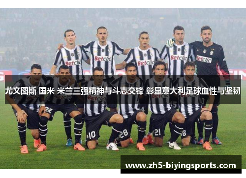 尤文图斯 国米 米兰三强精神与斗志交锋 彰显意大利足球血性与坚韧 尤文图斯 国米 米兰三强精神与斗志交锋 彰显意大利足球血性与坚韧